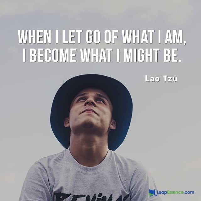 When I Let go of what I am, I become what I might be. –Lao Tzu