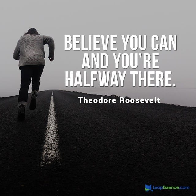 Believe you can and you're Halfway There. Theodore Roosevelt