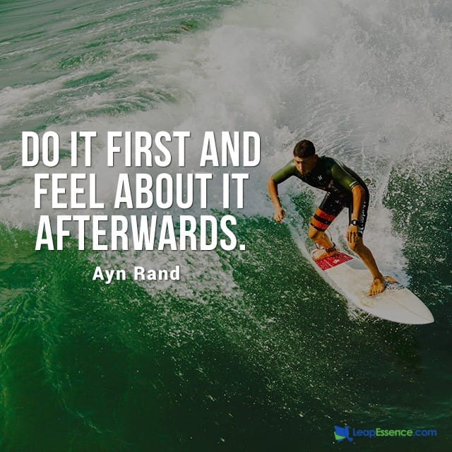 Do it First and Feel about it Afterwards. - Ayn Rand